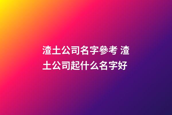 渣土公司名字參考 渣土公司起什么名字好-第1張-公司起名-玄機派